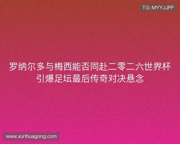 罗纳尔多与梅西能否同赴二零二六世界杯引爆足坛最后传奇对决悬念 罗纳尔多与梅西能否同赴二零二六世界杯引爆足坛最后传奇对决悬念